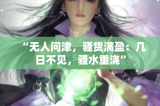 “無人問津，騷貨滿盈：幾日不見，騷水重澆”