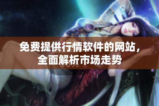 免費(fèi)提供行情軟件的網(wǎng)站，全面解析市場走勢