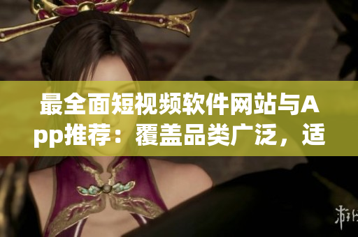 最全面短視頻軟件網(wǎng)站與App推薦：覆蓋品類廣泛，適合各種創(chuàng)作與欣賞需求的大合輯！