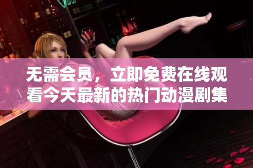 無需會(huì)員，立即免費(fèi)在線觀看今天最新的熱門動(dòng)漫劇集