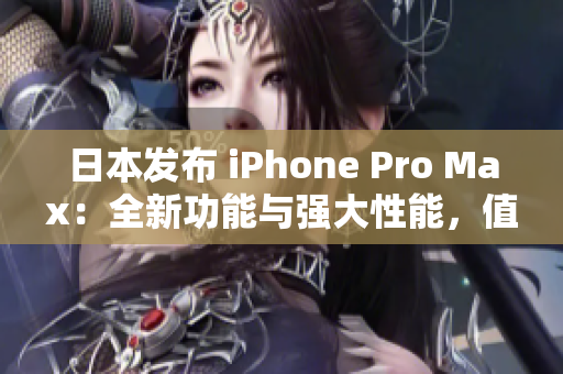 日本發(fā)布 iPhone Pro Max：全新功能與強大性能，值得期待!