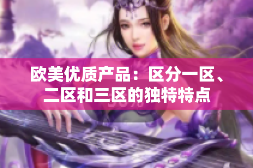 歐美優(yōu)質(zhì)產(chǎn)品：區(qū)分一區(qū)、二區(qū)和三區(qū)的獨特特點