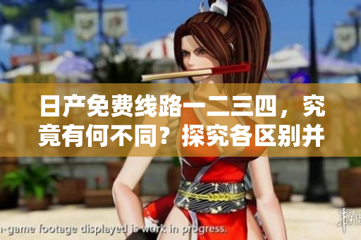 日產(chǎn)免費(fèi)線路一二三四，究竟有何不同？探究各區(qū)別并解析