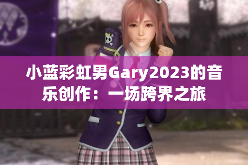 小藍(lán)彩虹男Gary2023的音樂創(chuàng)作：一場(chǎng)跨界之旅