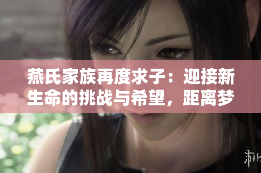 燕氏家族再度求子：迎接新生命的挑戰(zhàn)與希望，距離夢(mèng)想僅一步之遙