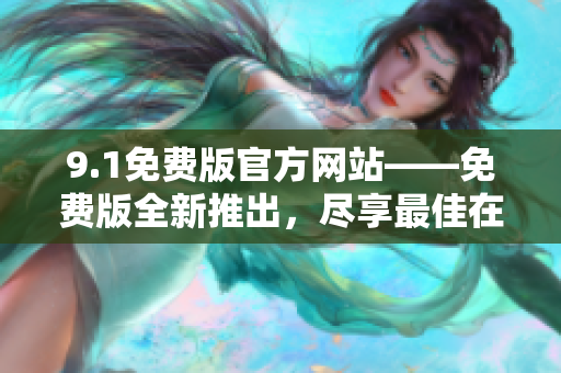 9.1免費(fèi)版官方網(wǎng)站——免費(fèi)版全新推出，盡享最佳在線體驗(yàn)