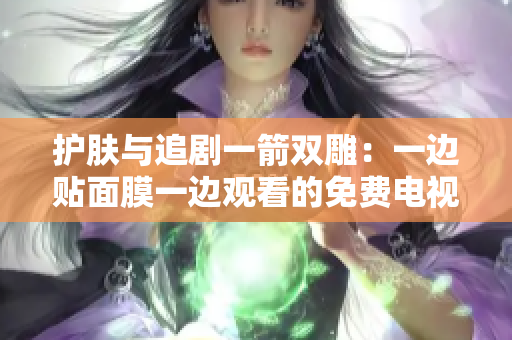 護膚與追劇一箭雙雕：一邊貼面膜一邊觀看的免費電視