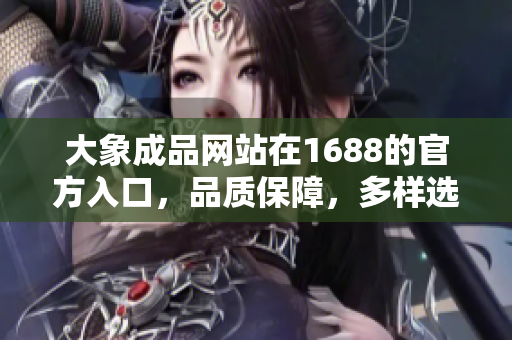 大象成品網(wǎng)站在1688的官方入口，品質(zhì)保障，多樣選擇