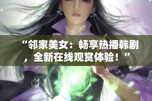 “鄰家美女：暢享熱播韓劇，全新在線觀賞體驗！”