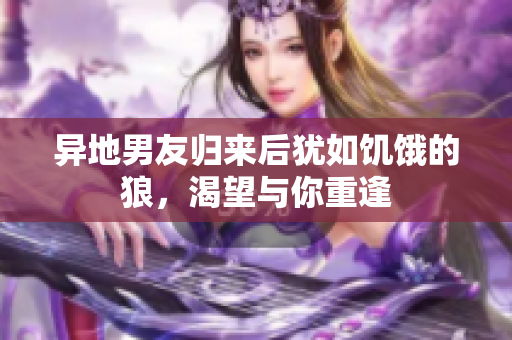 異地男友歸來后猶如饑餓的狼，渴望與你重逢