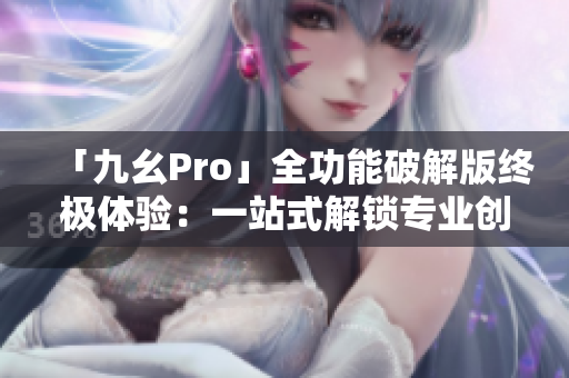 「九幺Pro」全功能破解版終極體驗：一站式解鎖專業(yè)創(chuàng)作利器