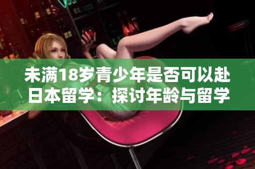 未滿18歲青少年是否可以赴日本留學(xué)：探討年齡與留學(xué)政策之間的關(guān)系