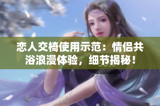 戀人交椅使用示范：情侶共浴浪漫體驗(yàn)，細(xì)節(jié)揭秘！