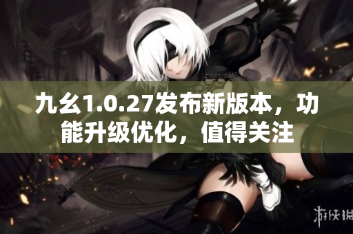 九幺1.0.27發(fā)布新版本，功能升級優(yōu)化，值得關(guān)注