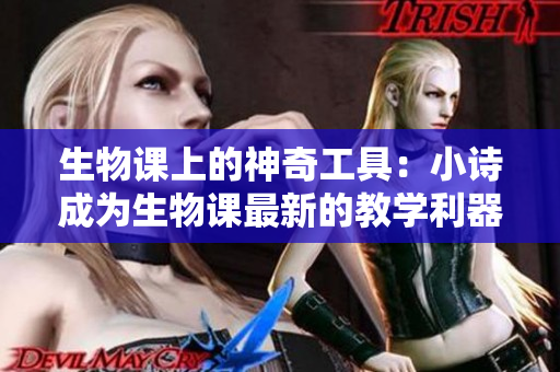 生物課上的神奇工具：小詩成為生物課最新的教學(xué)利器