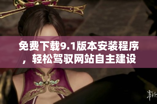免費(fèi)下載9.1版本安裝程序，輕松駕馭網(wǎng)站自主建設(shè)