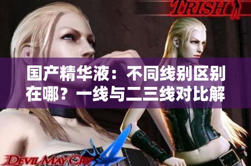 國(guó)產(chǎn)精華液：不同線別區(qū)別在哪？一線與二三線對(duì)比解析
