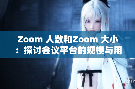 Zoom 人數(shù)和Zoom 大?。禾接憰?huì)議平臺(tái)的規(guī)模與用戶體驗(yàn)的關(guān)系