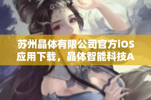 蘇州晶體有限公司官方iOS應(yīng)用下載，晶體智能科技APP免費(fèi)獲取