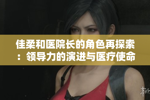 佳柔和醫(yī)院長的角色再探索：領(lǐng)導(dǎo)力的演進(jìn)與醫(yī)療使命的挑戰(zhàn)