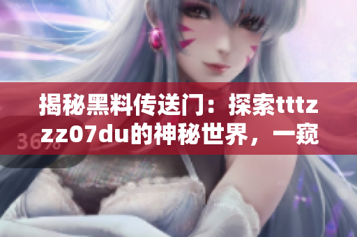 揭秘黑料傳送門：探索tttzzz07du的神秘世界，一窺幕后真相與未解之謎