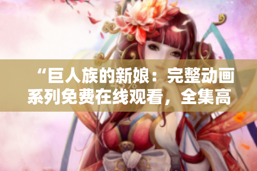 “巨人族的新娘：完整動(dòng)畫系列免費(fèi)在線觀看，全集高清免費(fèi)播放！”