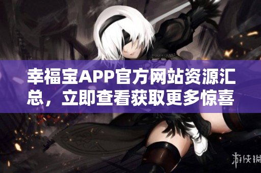 幸福寶APP官方網(wǎng)站資源匯總，立即查看獲取更多驚喜！