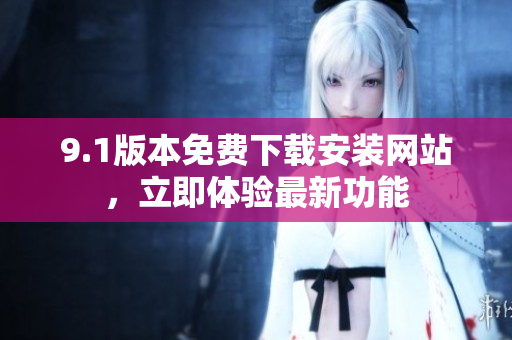 9.1版本免費(fèi)下載安裝網(wǎng)站，立即體驗最新功能