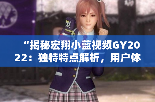 “揭秘宏翔小藍(lán)視頻GY2022：獨(dú)特特點(diǎn)解析，用戶體驗全面升級！”