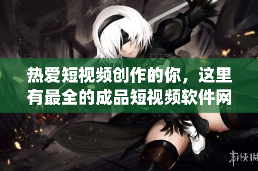 熱愛短視頻創(chuàng)作的你，這里有最全的成品短視頻軟件網(wǎng)站App推薦，助你快速找到心儀平臺!