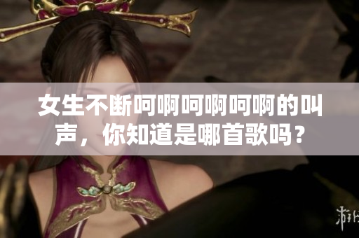 女生不斷呵啊呵啊呵啊的叫聲，你知道是哪首歌嗎？
