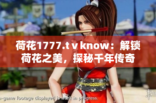 荷花1777.tⅴknow：解鎖荷花之美，探秘千年傳奇