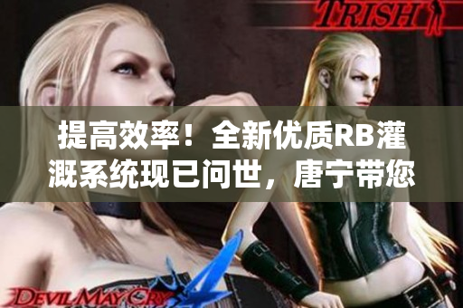 提高效率！全新優(yōu)質(zhì)RB灌溉系統(tǒng)現(xiàn)已問世，唐寧帶您實現(xiàn)高效灌溉
