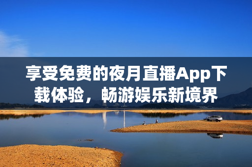 享受免費的夜月直播App下載體驗，暢游娛樂新境界