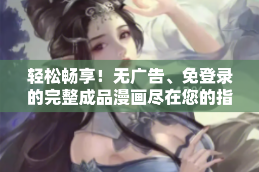 輕松暢享！無廣告、免登錄的完整成品漫畫盡在您的指尖