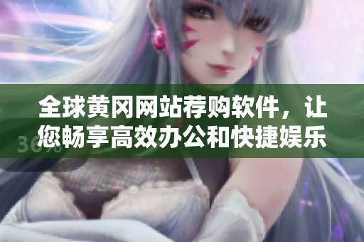 全球黃岡網(wǎng)站薦購軟件，讓您暢享高效辦公和快捷娛樂體驗