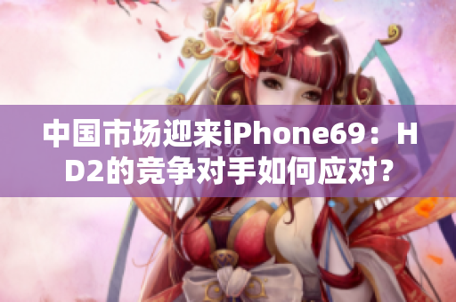 中國市場迎來iPhone69：HD2的競爭對手如何應(yīng)對？