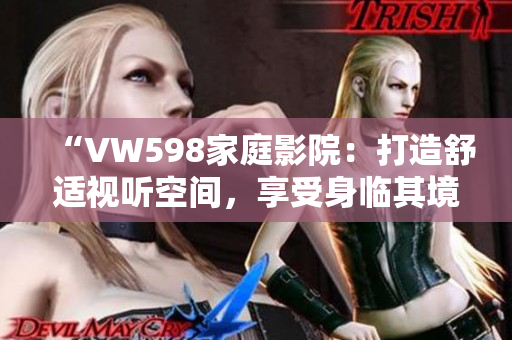 “VW598家庭影院：打造舒適視聽空間，享受身臨其境的影音體驗(yàn)”