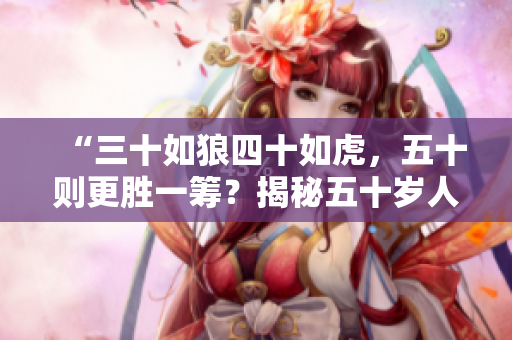 “三十如狼四十如虎，五十則更勝一籌？揭秘五十歲人生的新篇章！”