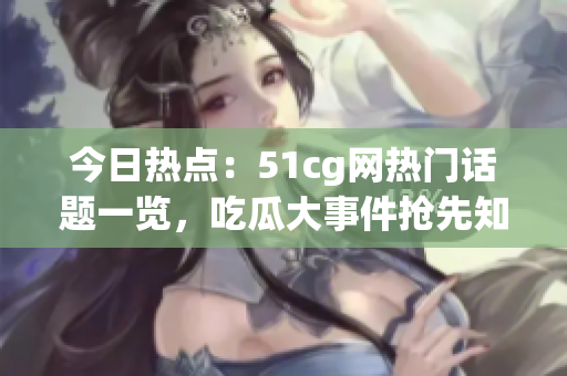 今日熱點(diǎn)：51cg網(wǎng)熱門話題一覽，吃瓜大事件搶先知！