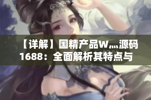 【詳解】國(guó)精產(chǎn)品W灬源碼1688：全面解析其特點(diǎn)與應(yīng)用，助你輕松掌握技術(shù)精髓