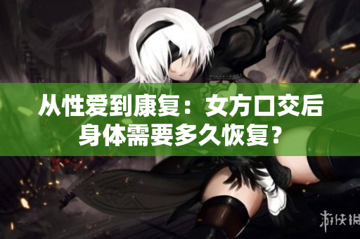 從性愛到康復(fù)：女方口交后身體需要多久恢復(fù)？