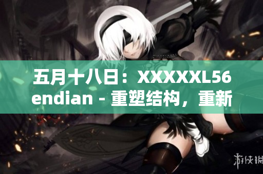 五月十八日：XXXXXL56endian - 重塑結(jié)構(gòu)，重新定義未來