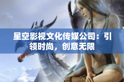 星空影視文化傳媒公司：引領(lǐng)時尚，創(chuàng)意無限