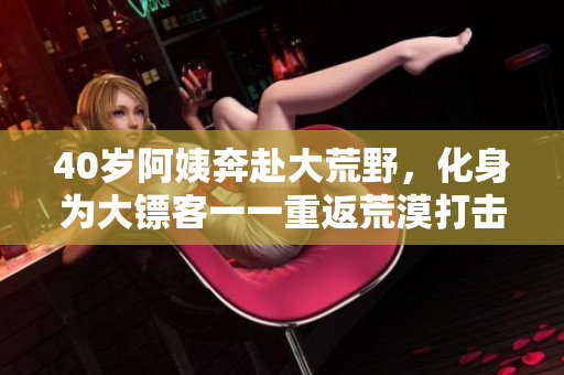 40歲阿姨奔赴大荒野，化身為大鏢客一一重返荒漠打擊惡霸，頑強與勇氣的故事