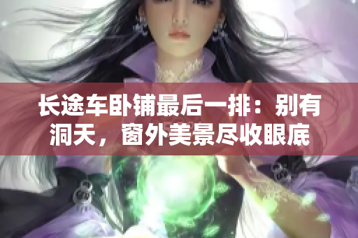 長途車臥鋪最后一排：別有洞天，窗外美景盡收眼底