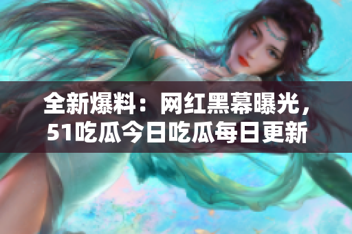 全新爆料：網(wǎng)紅黑幕曝光，51吃瓜今日吃瓜每日更新