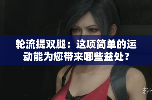 輪流提雙腿：這項簡單的運動能為您帶來哪些益處？