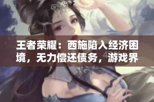 王者榮耀：西施陷入經濟困境，無力償還債務，游戲界的“財務風暴”引發(fā)關注