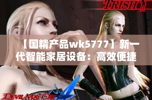 【國精產(chǎn)品wk5777】新一代智能家居設(shè)備：高效便捷的生活助手